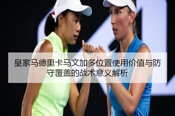 皇家马德里卡马文加多位置使用价值与防守覆盖的战术意义解析