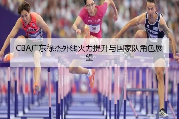 CBA广东徐杰外线火力提升与国家队角色展望