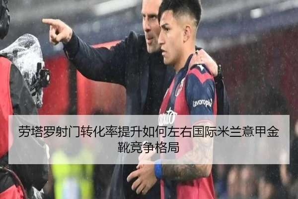 劳塔罗射门转化率提升如何左右国际米兰意甲金靴竞争格局
