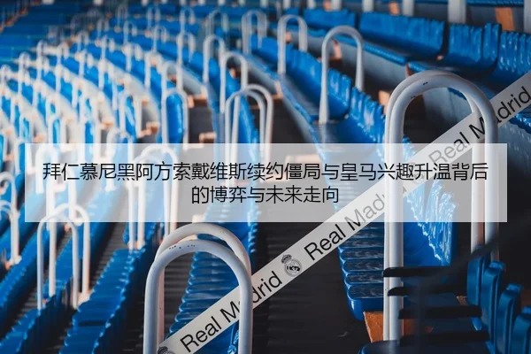 拜仁慕尼黑阿方索戴维斯续约僵局与皇马兴趣升温背后的博弈与未来走向