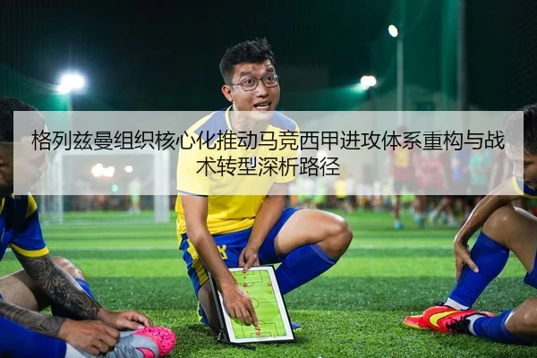 格列兹曼组织核心化推动马竞西甲进攻体系重构与战术转型深析路径