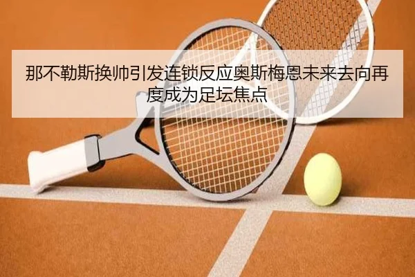 那不勒斯换帅引发连锁反应奥斯梅恩未来去向再度成为足坛焦点
