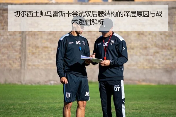 切尔西主帅马雷斯卡尝试双后腰结构的深层原因与战术逻辑解析