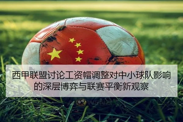 西甲联盟讨论工资帽调整对中小球队影响的深层博弈与联赛平衡新观察