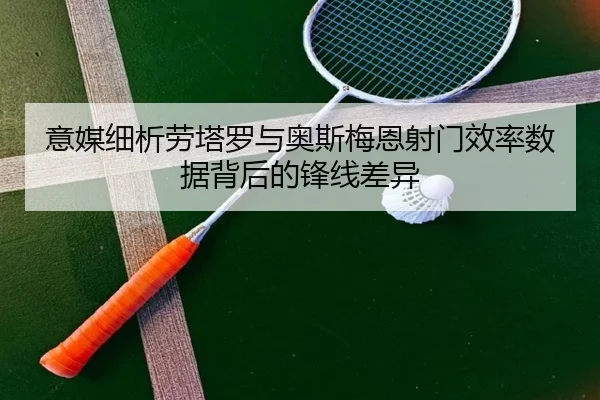 意媒细析劳塔罗与奥斯梅恩射门效率数据背后的锋线差异