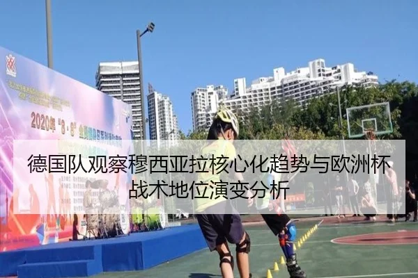 德国队观察穆西亚拉核心化趋势与欧洲杯战术地位演变分析