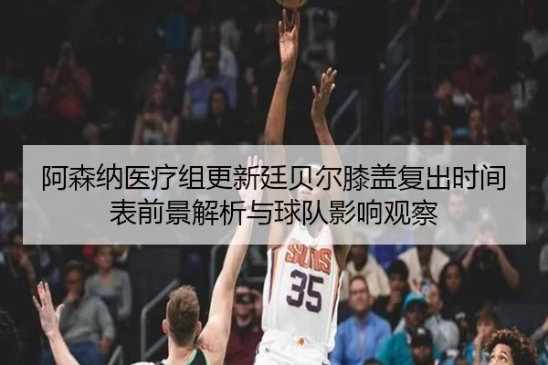 阿森纳医疗组更新廷贝尔膝盖复出时间表前景解析与球队影响观察