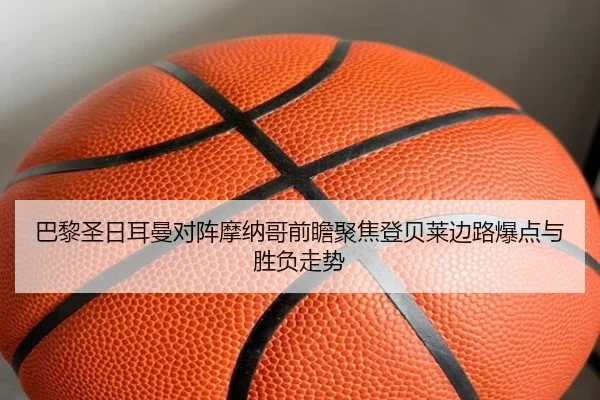 巴黎圣日耳曼对阵摩纳哥前瞻聚焦登贝莱边路爆点与胜负走势
