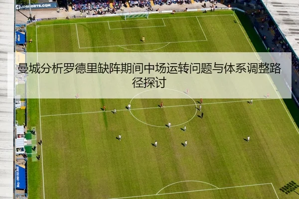 曼城分析罗德里缺阵期间中场运转问题与体系调整路径探讨