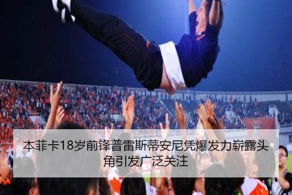 本菲卡18岁前锋普雷斯蒂安尼凭爆发力崭露头角引发广泛关注