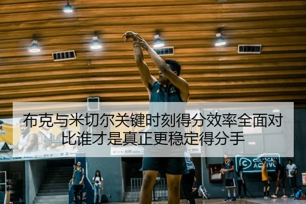 布克与米切尔关键时刻得分效率全面对比谁才是真正更稳定得分手
