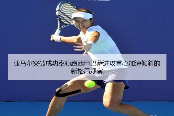 亚马尔突破成功率领跑西甲巴萨进攻重心加速倾斜的新格局观察
