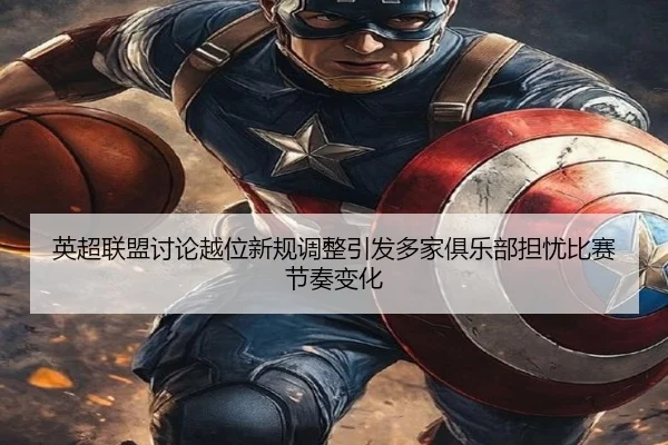 英超联盟讨论越位新规调整引发多家俱乐部担忧比赛节奏变化
