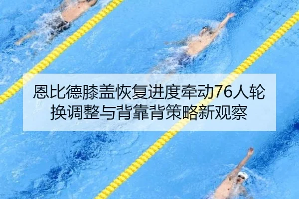 恩比德膝盖恢复进度牵动76人轮换调整与背靠背策略新观察